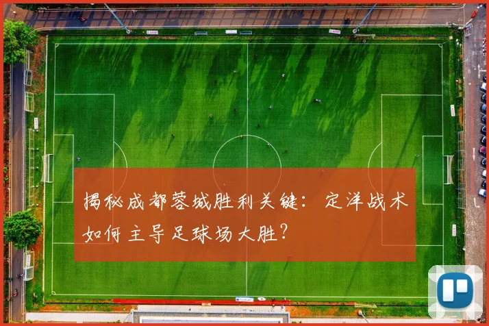 揭秘成都蓉城胜利关键：定洋战术如何主导足球场大胜？