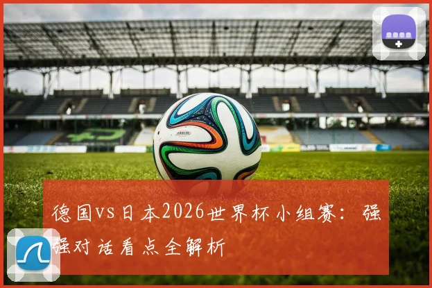 德国vs日本2026世界杯小组赛：强强对话看点全解析