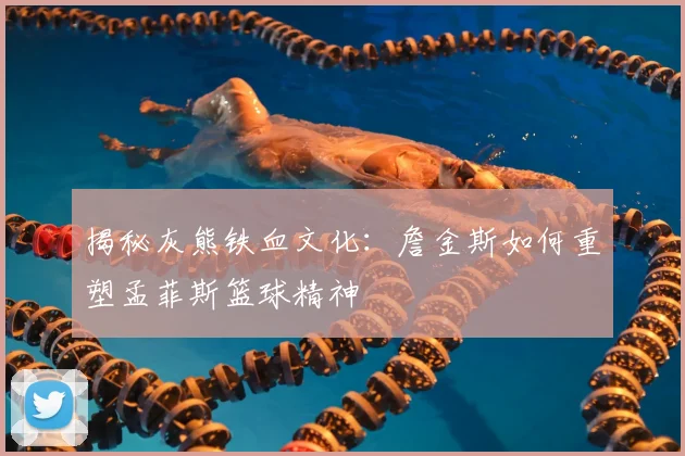 揭秘灰熊铁血文化：詹金斯如何重塑孟菲斯篮球精神