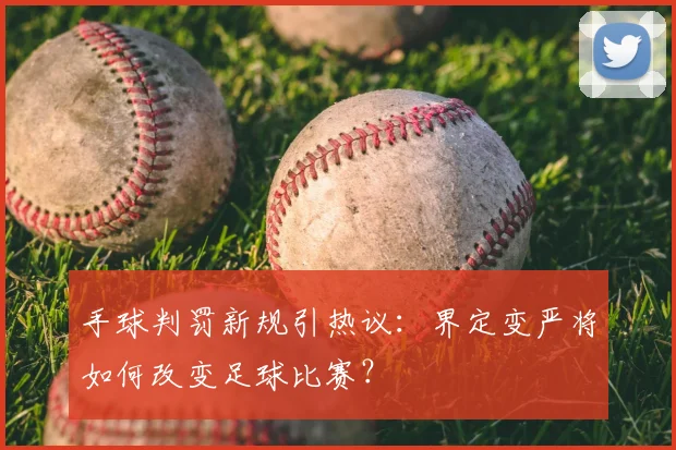 手球判罚新规引热议:界定变严将如何改变足球比赛?