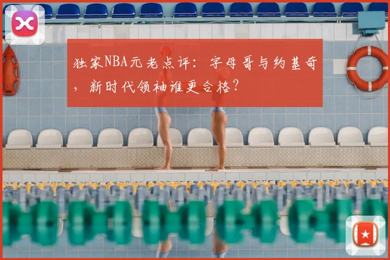 独家NBA元老点评：字母哥与约基奇，新时代领袖谁更合格？