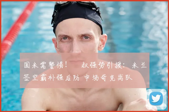 国米需警惕！囧叔强势引援：米兰签空霸补强后防 中场奇克离队