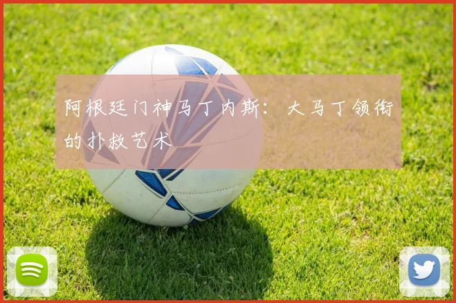 阿根廷门神马丁内斯:大马丁领衔的扑救艺术