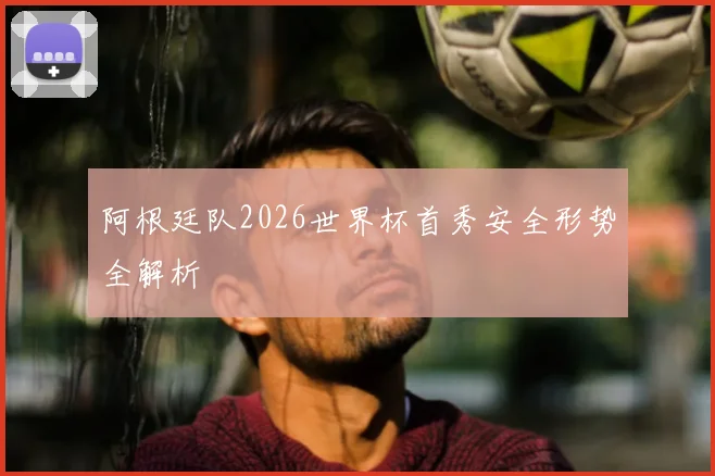 阿根廷队2026世界杯首秀安全形势全解析