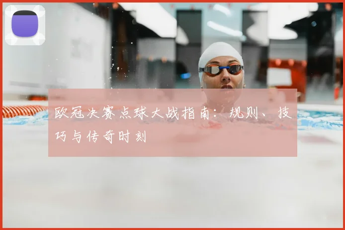 欧冠决赛点球大战指南：规则、技巧与传奇时刻