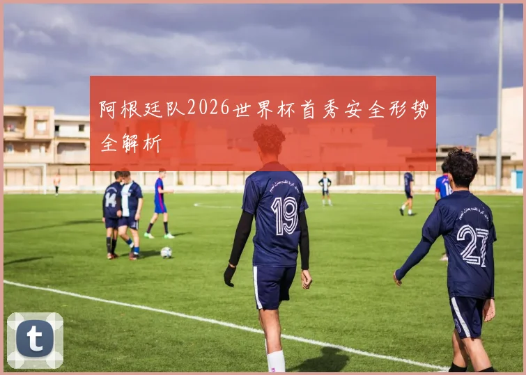 阿根廷队2026世界杯首秀安全形势全解析