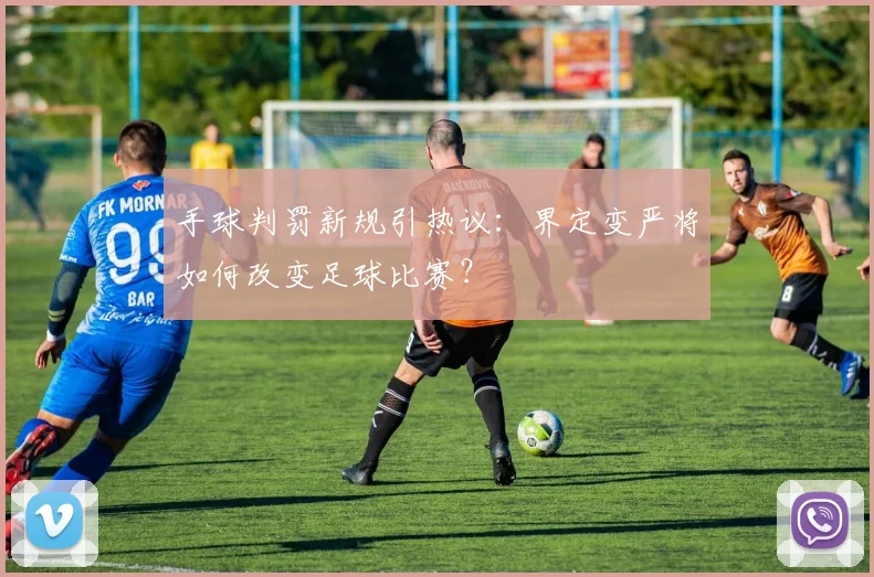 手球判罚新规引热议:界定变严将如何改变足球比赛?