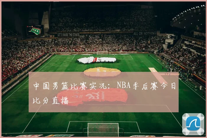 中国男篮比赛实况:NBA季后赛今日比分直播