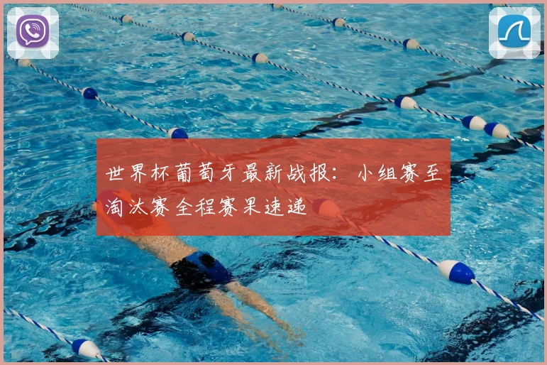 世界杯葡萄牙最新战报：小组赛至淘汰赛全程赛果速递