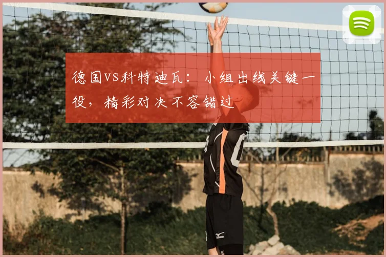 德国vs科特迪瓦:小组出线关键一役,精彩对决不容错过