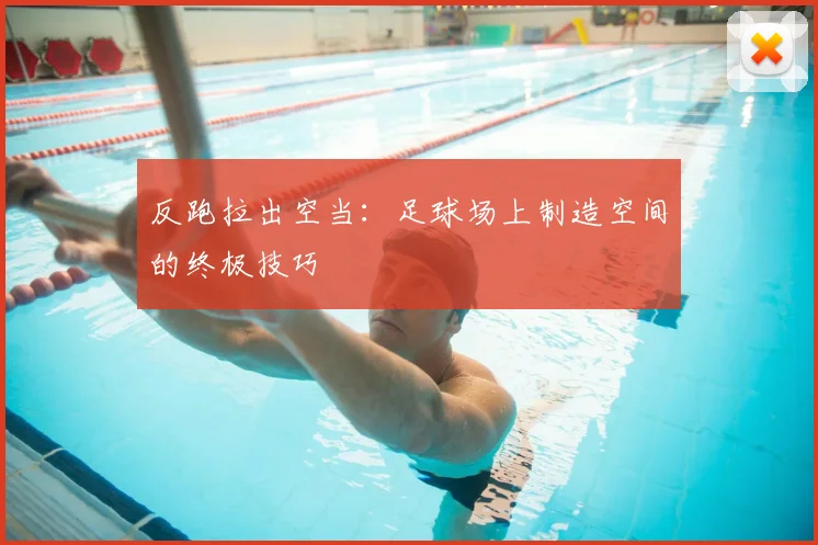 反跑拉出空当:足球场上制造空间的终极技巧