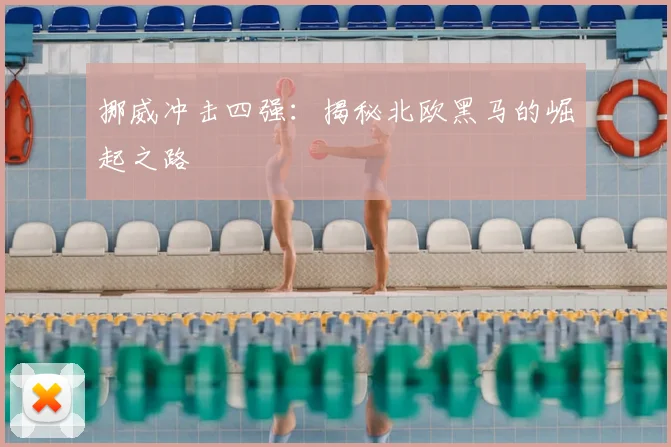 挪威冲击四强：揭秘北欧黑马的崛起之路