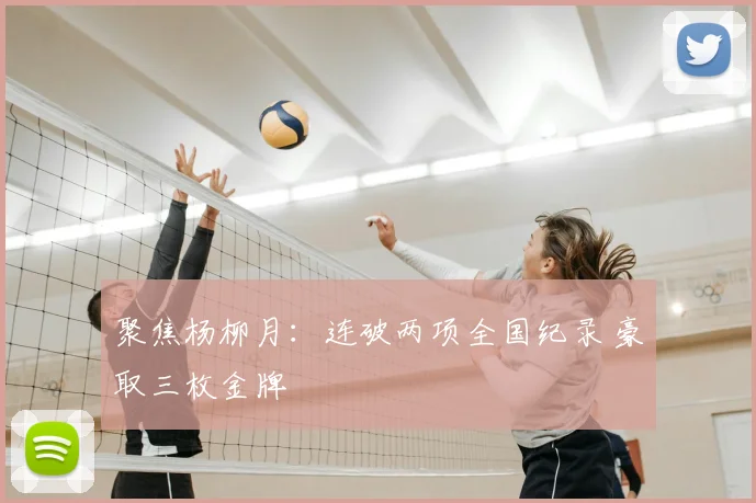 聚焦杨柳月：连破两项全国纪录 豪取三枚金牌