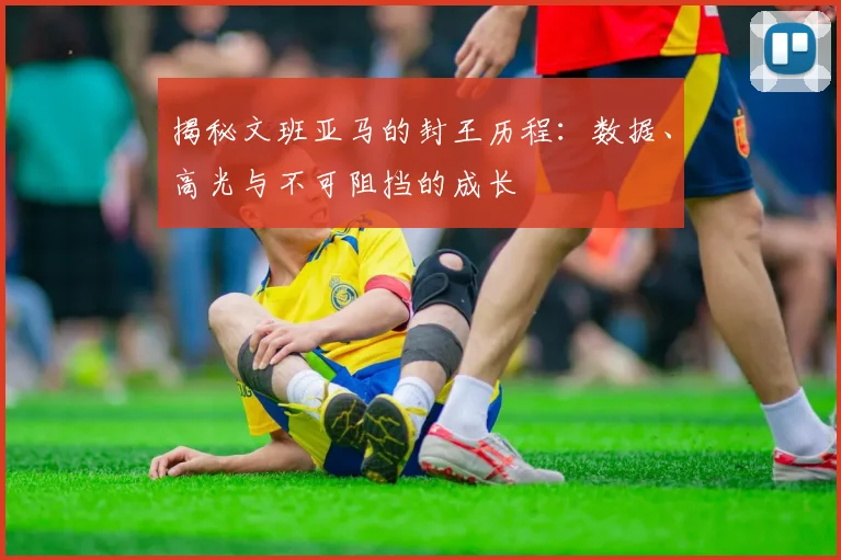 揭秘文班亚马的封王历程：数据、高光与不可阻挡的成长
