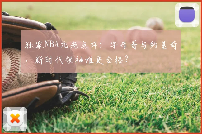 独家NBA元老点评：字母哥与约基奇，新时代领袖谁更合格？