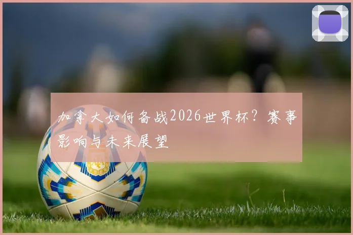 加拿大如何备战2026世界杯？赛事影响与未来展望