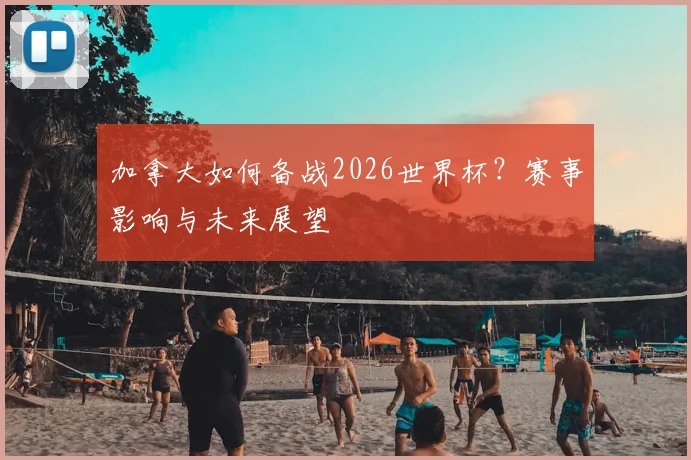 加拿大如何备战2026世界杯？赛事影响与未来展望