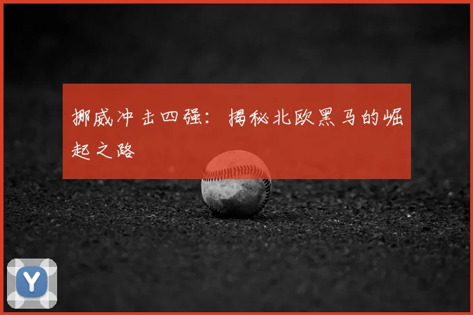 挪威冲击四强：揭秘北欧黑马的崛起之路