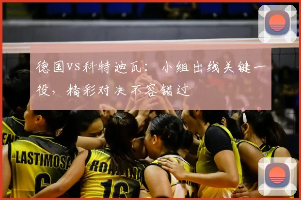 德国vs科特迪瓦:小组出线关键一役,精彩对决不容错过