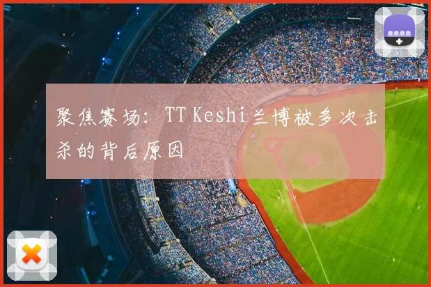 聚焦赛场：TT Keshi兰博被多次击杀的背后原因