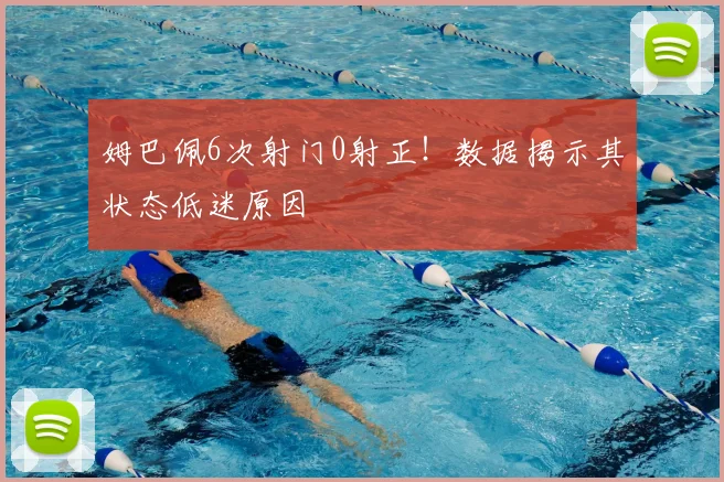 姆巴佩6次射门0射正!数据揭示其状态低迷原因