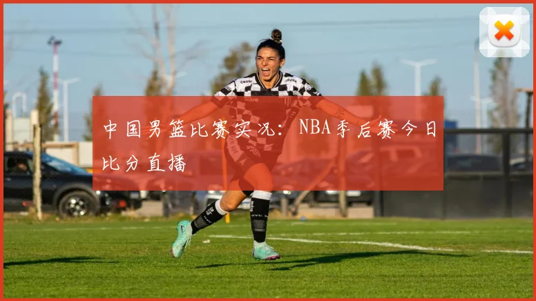 中国男篮比赛实况:NBA季后赛今日比分直播
