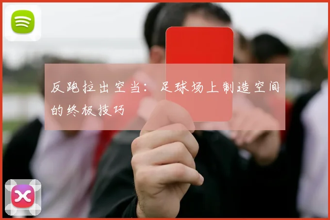 反跑拉出空当:足球场上制造空间的终极技巧